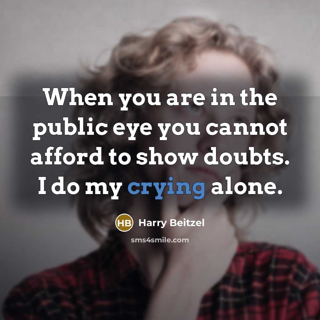 “When you are in the public eye you cannot afford to show doubts. I do my crying alone.” quote by Harry Beitzel