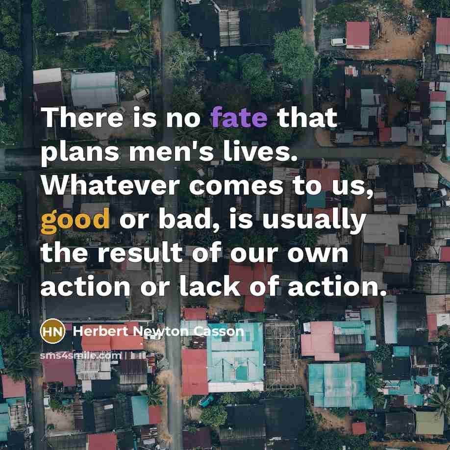 “There is no fate that plans men's lives. Whatever comes…” quote by Herbert Newton Casson