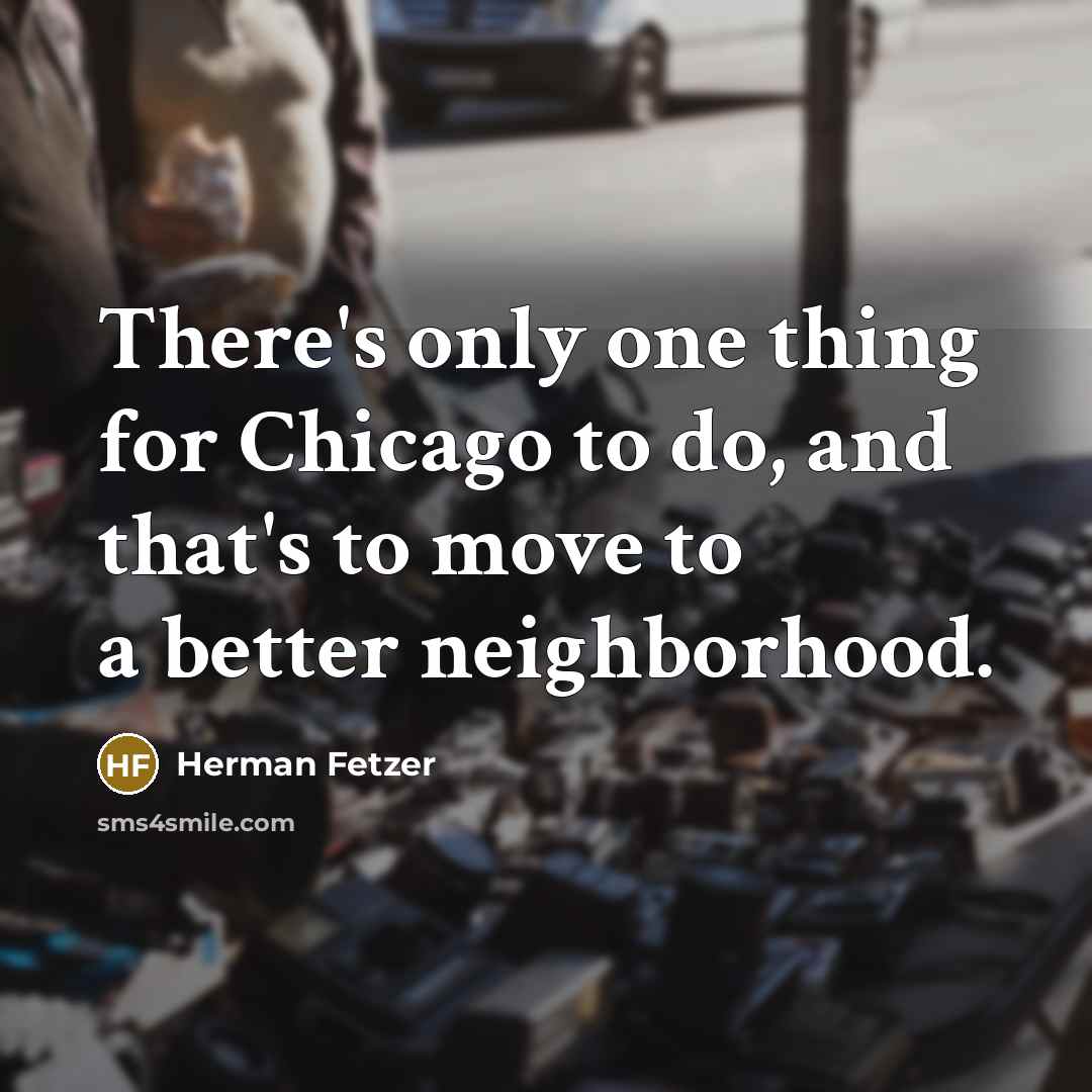 “There's only one thing for Chicago to do, and that's to move to a better neighborhood.” quote by Herman Fetzer