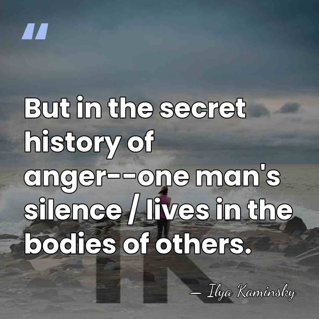 But in the secret history of anger--one man's silence / lives in&hellip; - Ilya Kaminsky