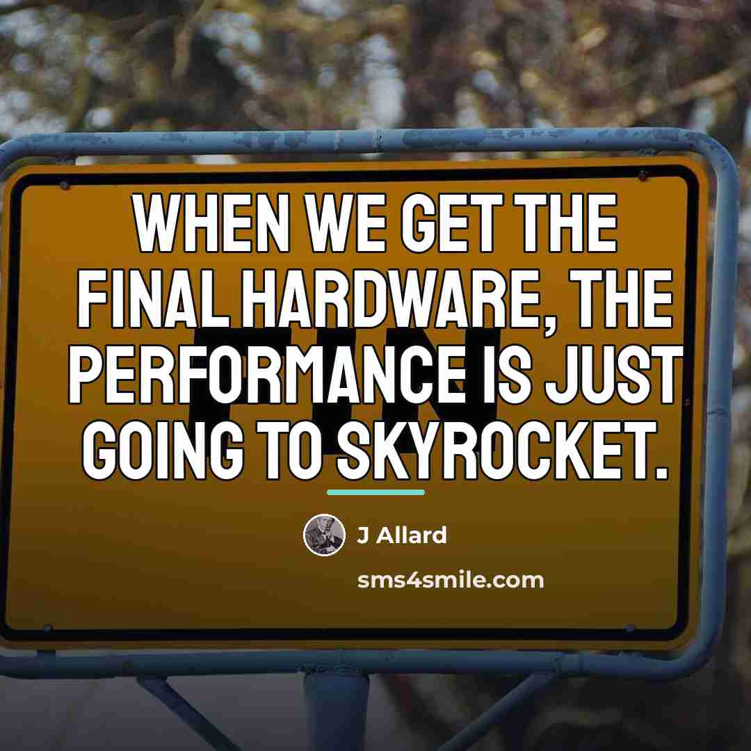 “When we get the final hardware, the performance is just…” quote by J Allard