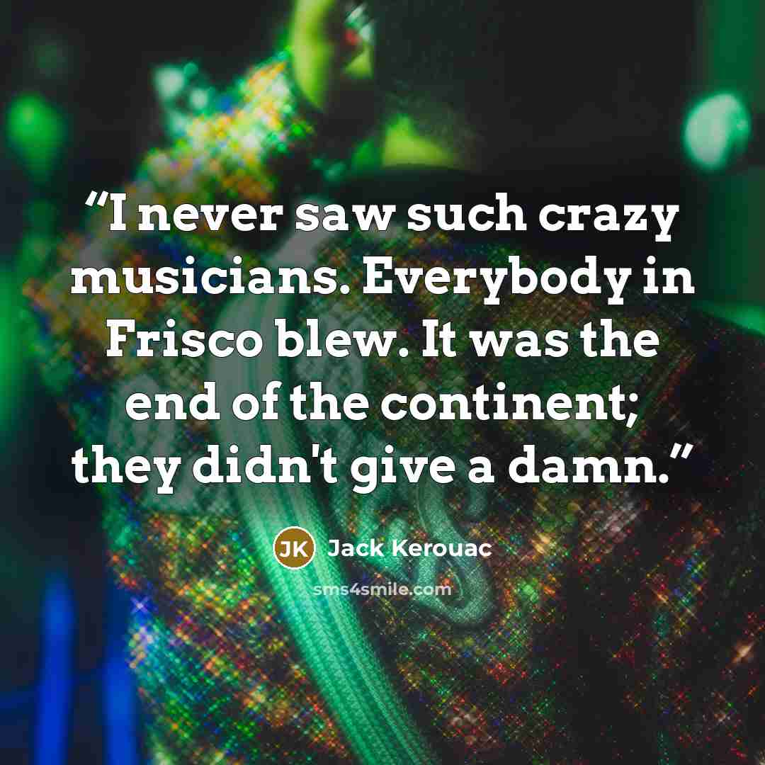 “I never saw such crazy musicians. Everybody in Frisco blew. It was the end of the continent; they didn't give a damn.” quote by Jack Kerouac