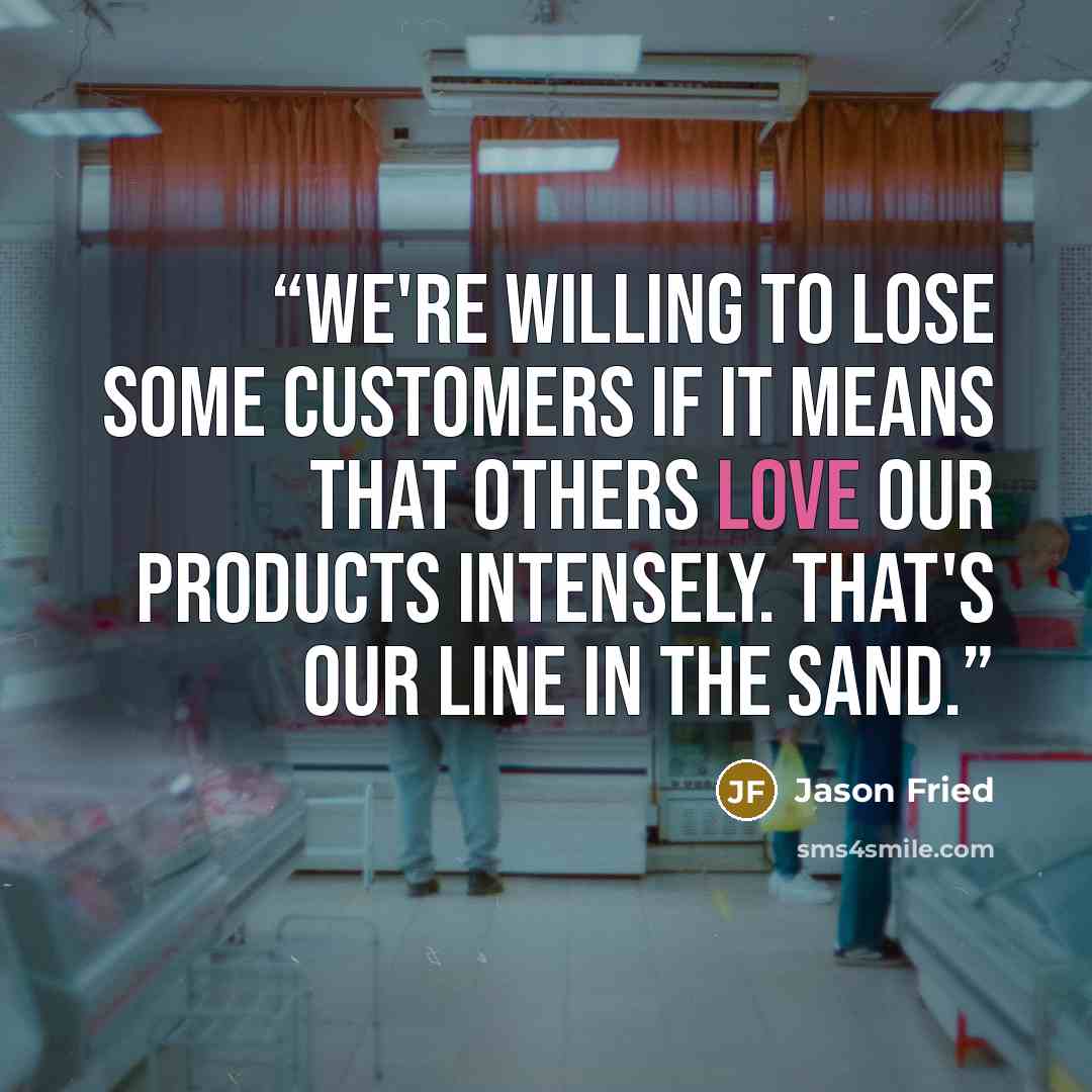 “We're willing to lose some customers if it means that others love our products intensely. That's our line in the sand.” quote by Jason Fried