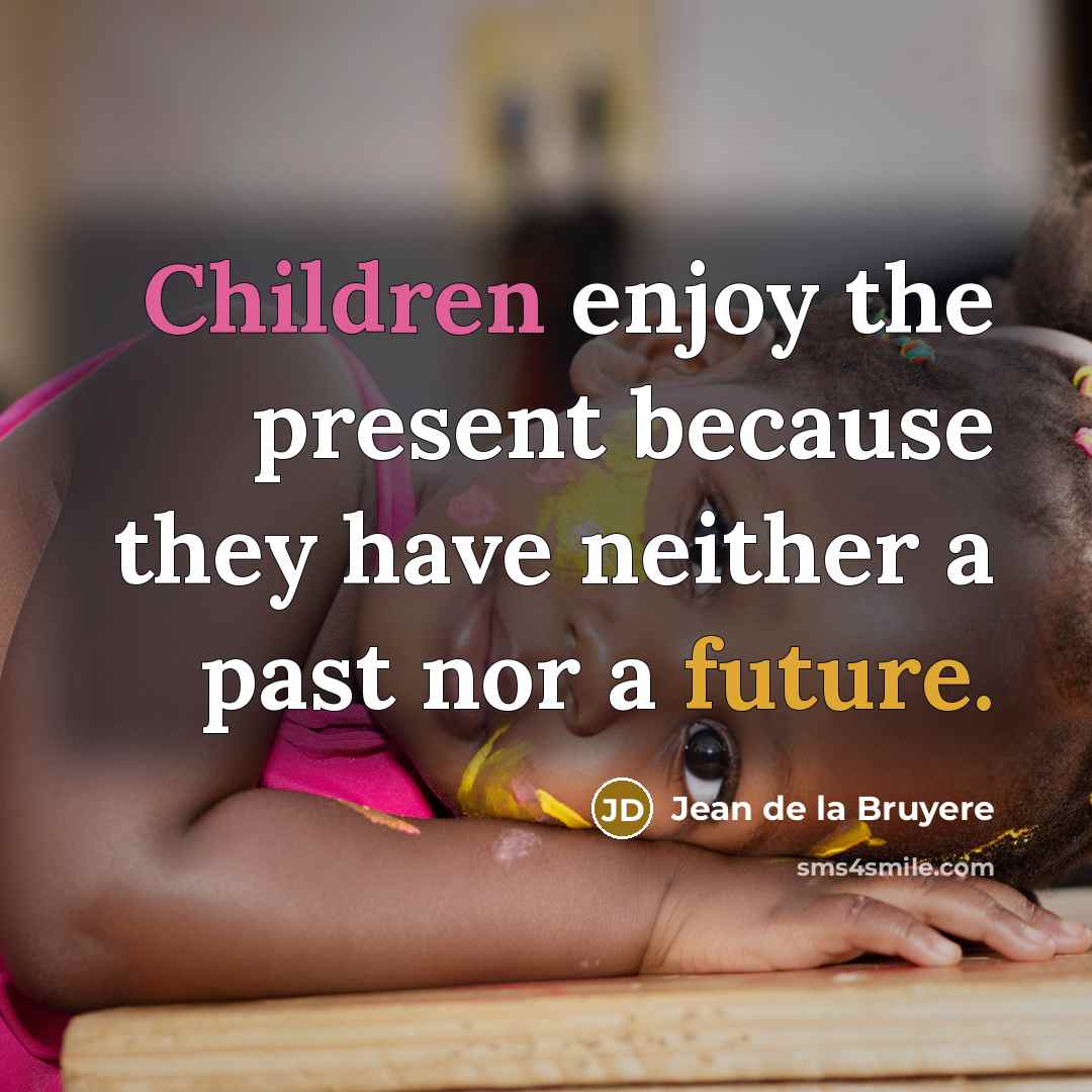 “Children enjoy the present because they have neither a past nor a future.” quote by Jean de la Bruyere