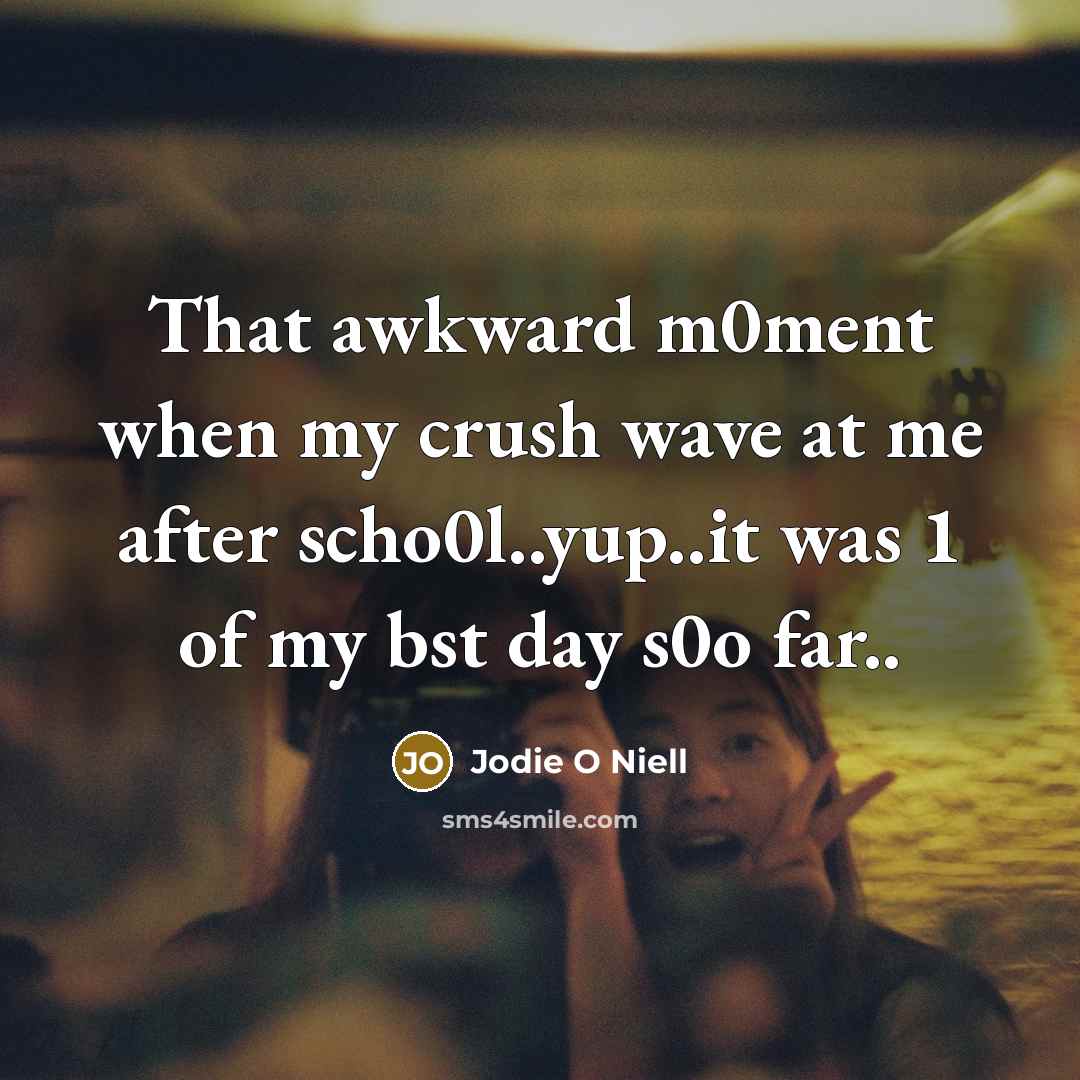 “That awkward m0ment when my crush wave at me after scho0l..yup..it was 1 of my bst day s0o far..” quote by Jodie O Niell