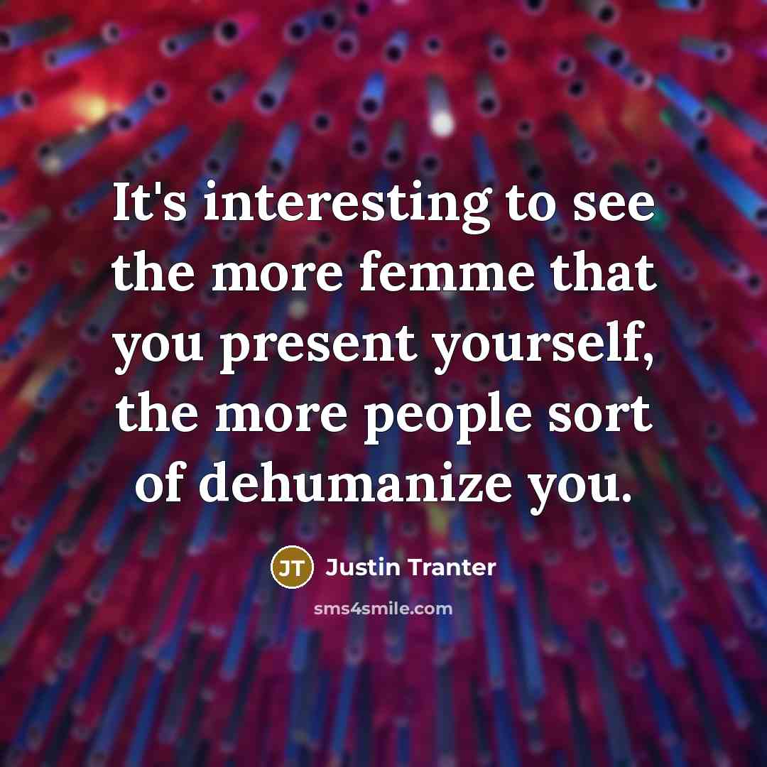 “It's interesting to see the more femme that you present yourself, the more people sort of dehumanize you.” quote by Justin Tranter