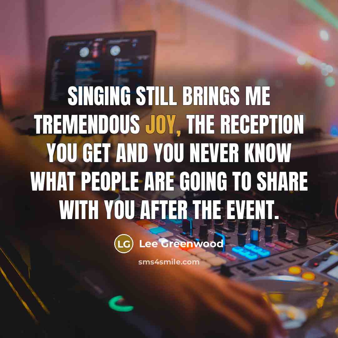 “Singing still brings me tremendous joy, the reception you get…” quote by Lee Greenwood