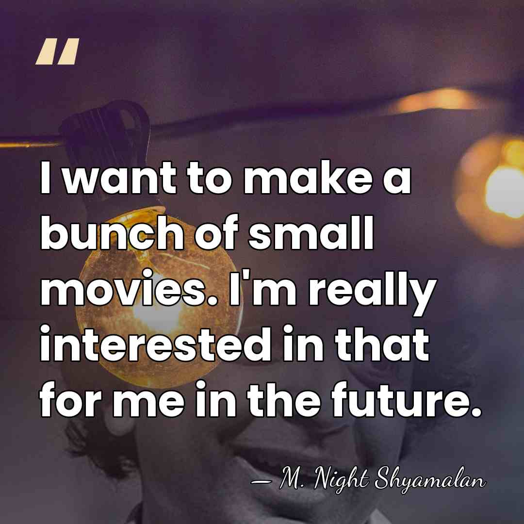 I want to make a bunch of small movies. I'm really interested&hellip; - M. Night Shyamalan