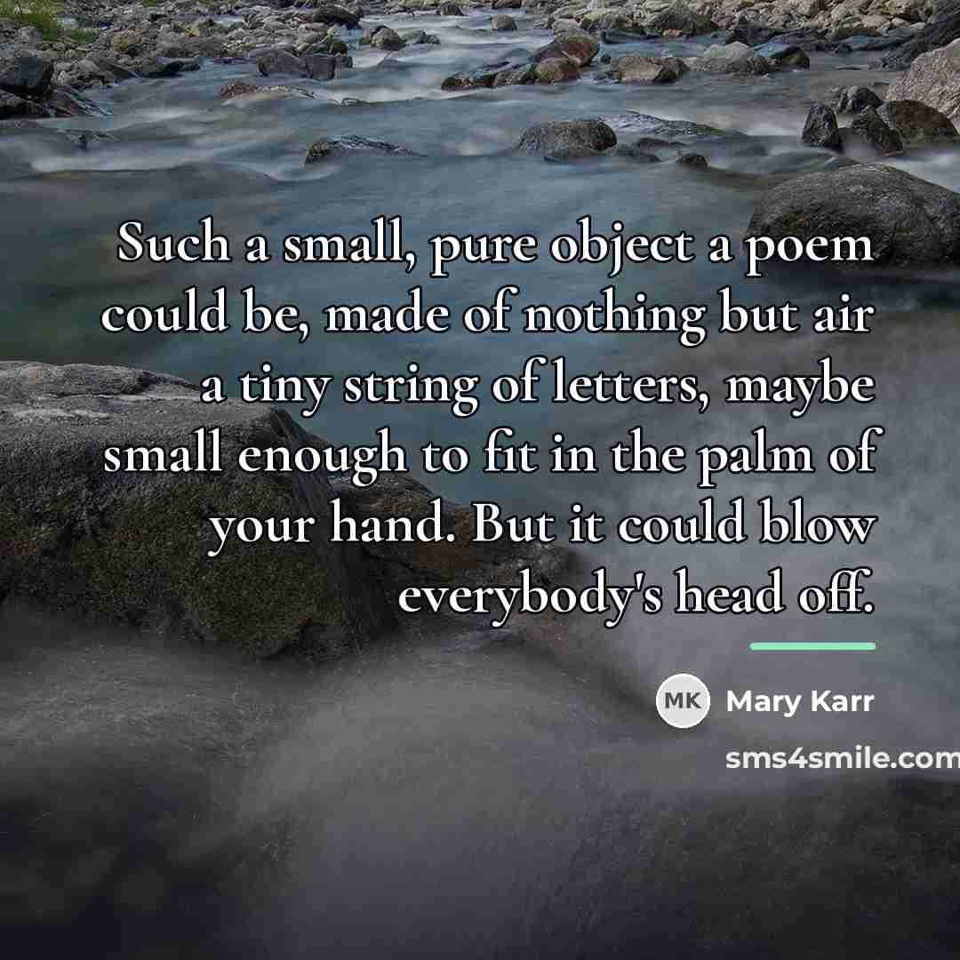 “Such a small, pure object a poem could be, made…” quote by Mary Karr