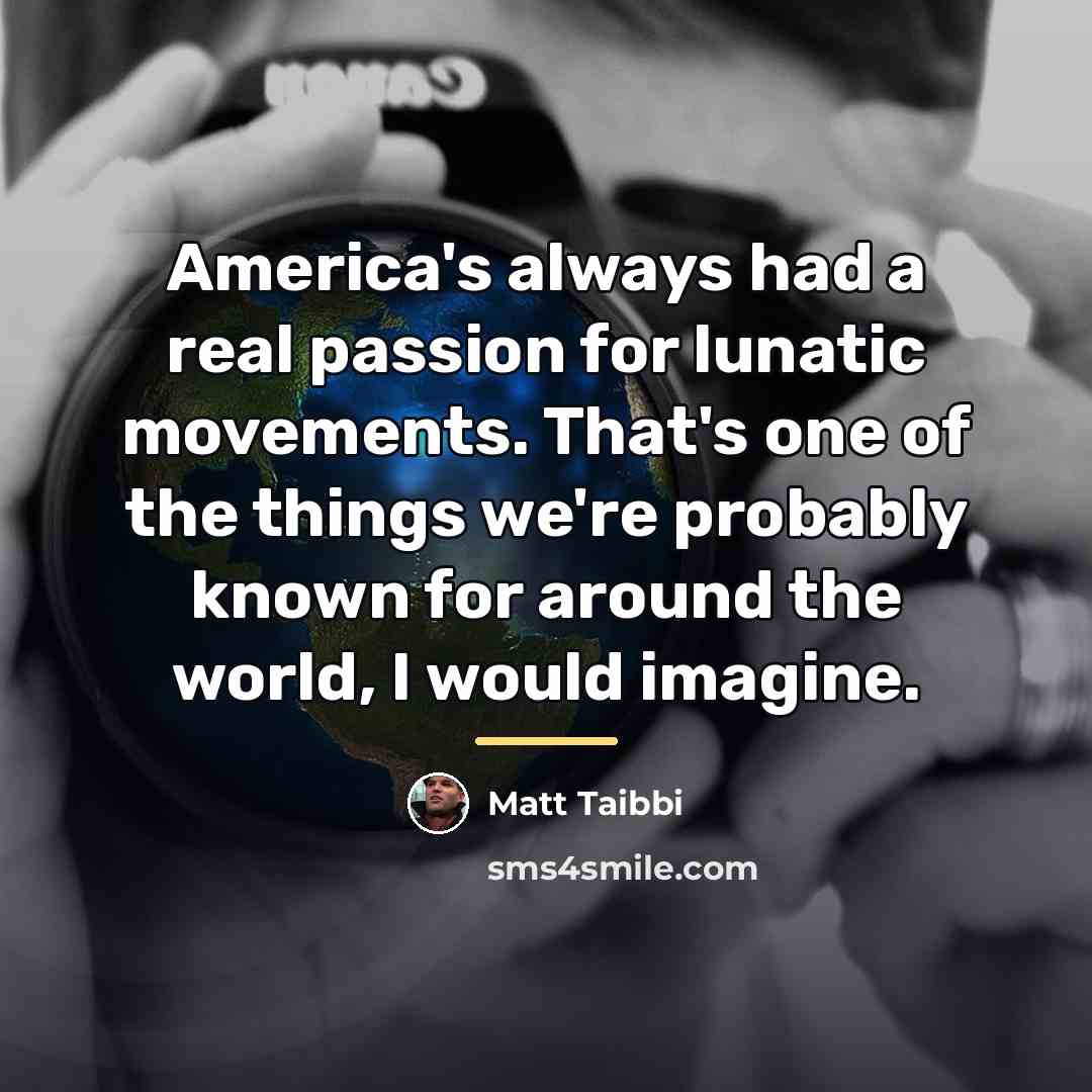 “America's always had a real passion for lunatic movements. That's…” quote by Matt Taibbi