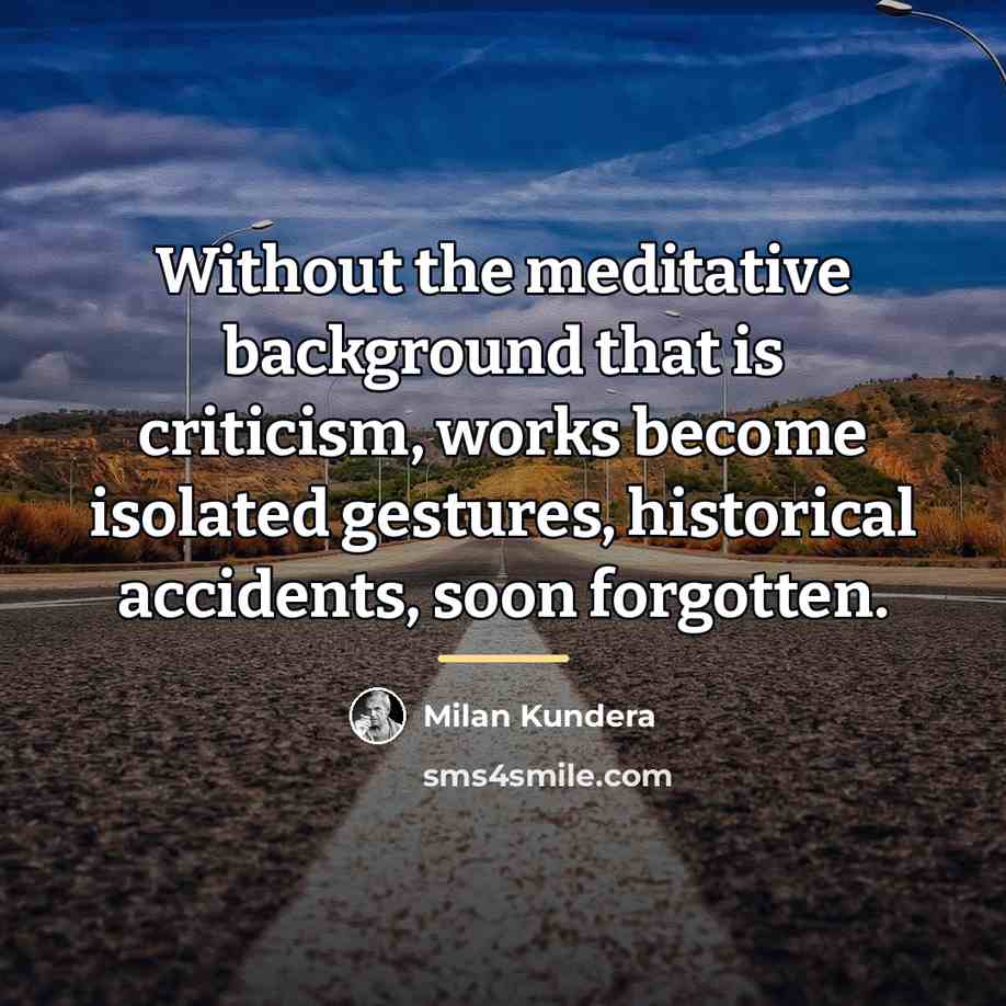 “Without the meditative background that is criticism, works become isolated…” quote by Milan Kundera