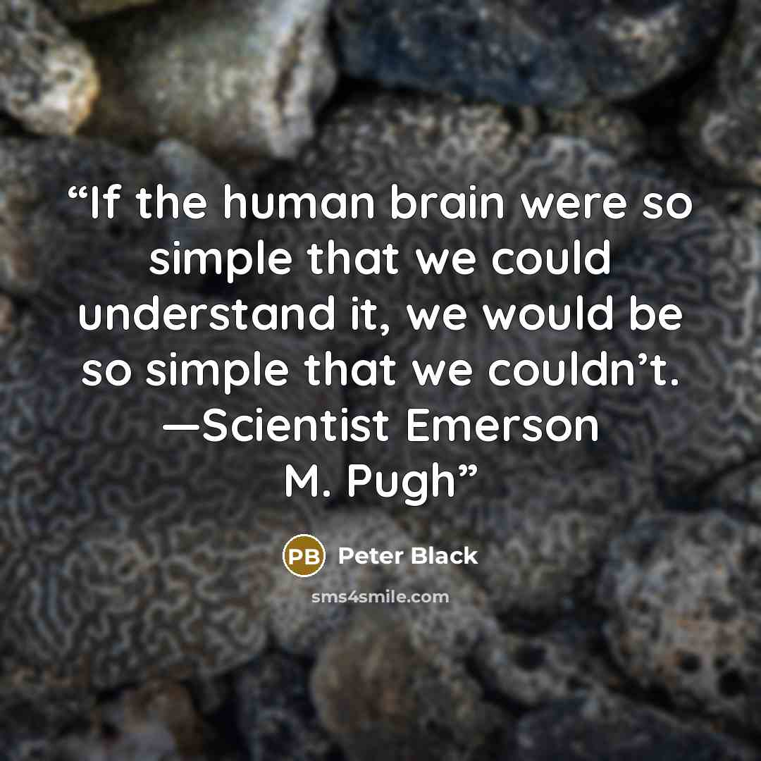 “If the human brain were so simple that we could understand it, we would be so simple that we couldn’t. —Scientist Emerson M. Pugh” quote by Peter Black