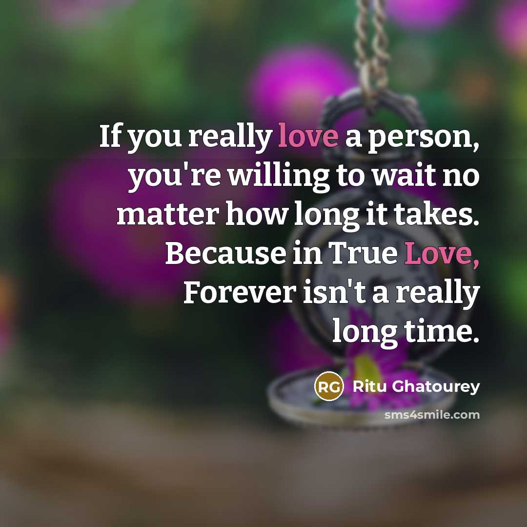 “If you really love a person, you're willing to wait no matter how long it takes. Because in True Love, Forever isn't a really long time.” quote by Ritu Ghatourey