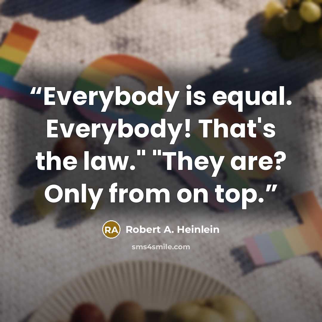 “Everybody is equal. Everybody! That's the law." "They are? Only from on top.” quote by Robert A. Heinlein