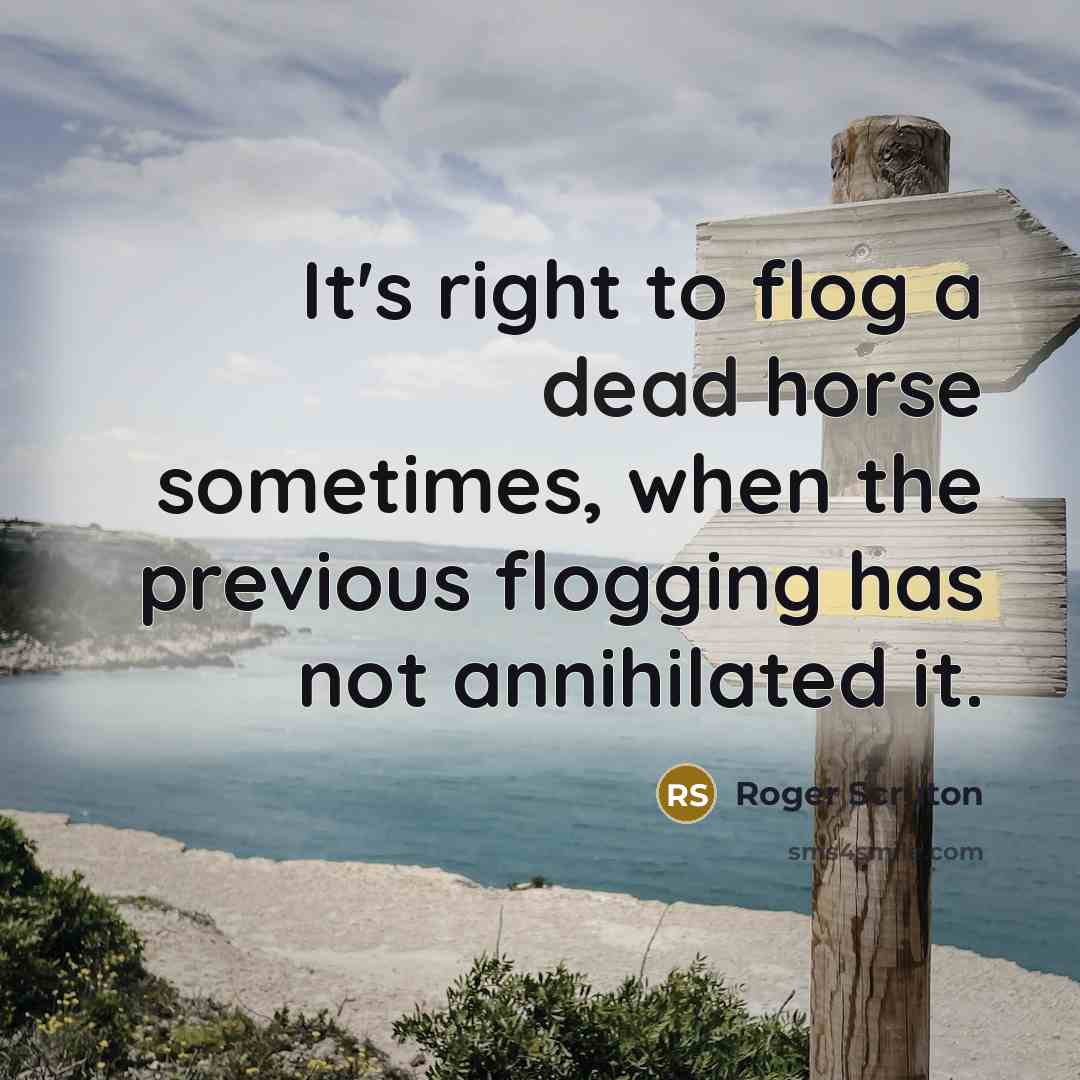 “It's right to flog a dead horse sometimes, when the…” quote by Roger Scruton