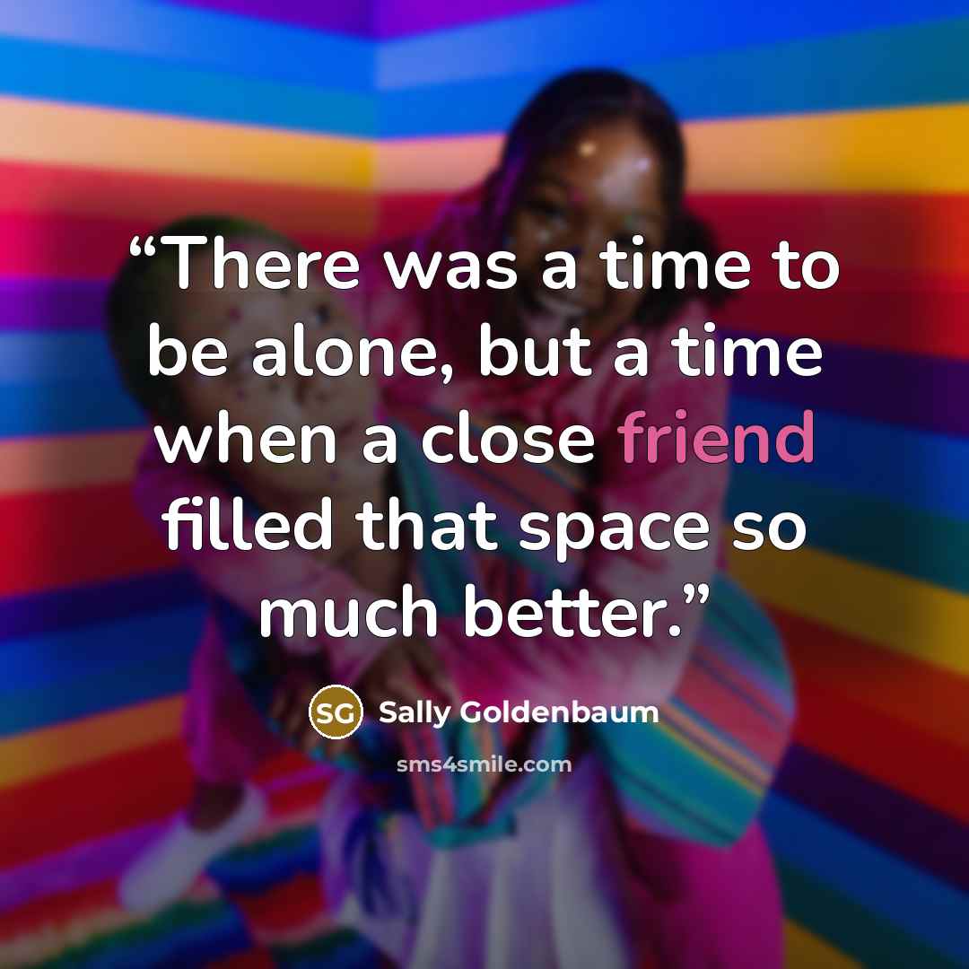 “There was a time to be alone, but a time when a close friend filled that space so much better.” quote by Sally Goldenbaum