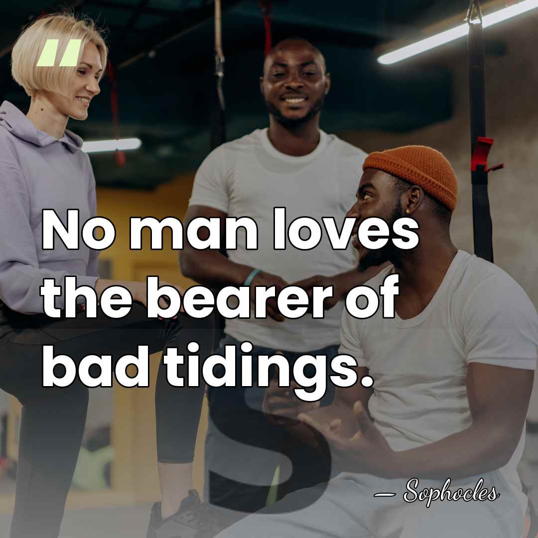 No man loves the bearer of bad tidings. - Sophocles