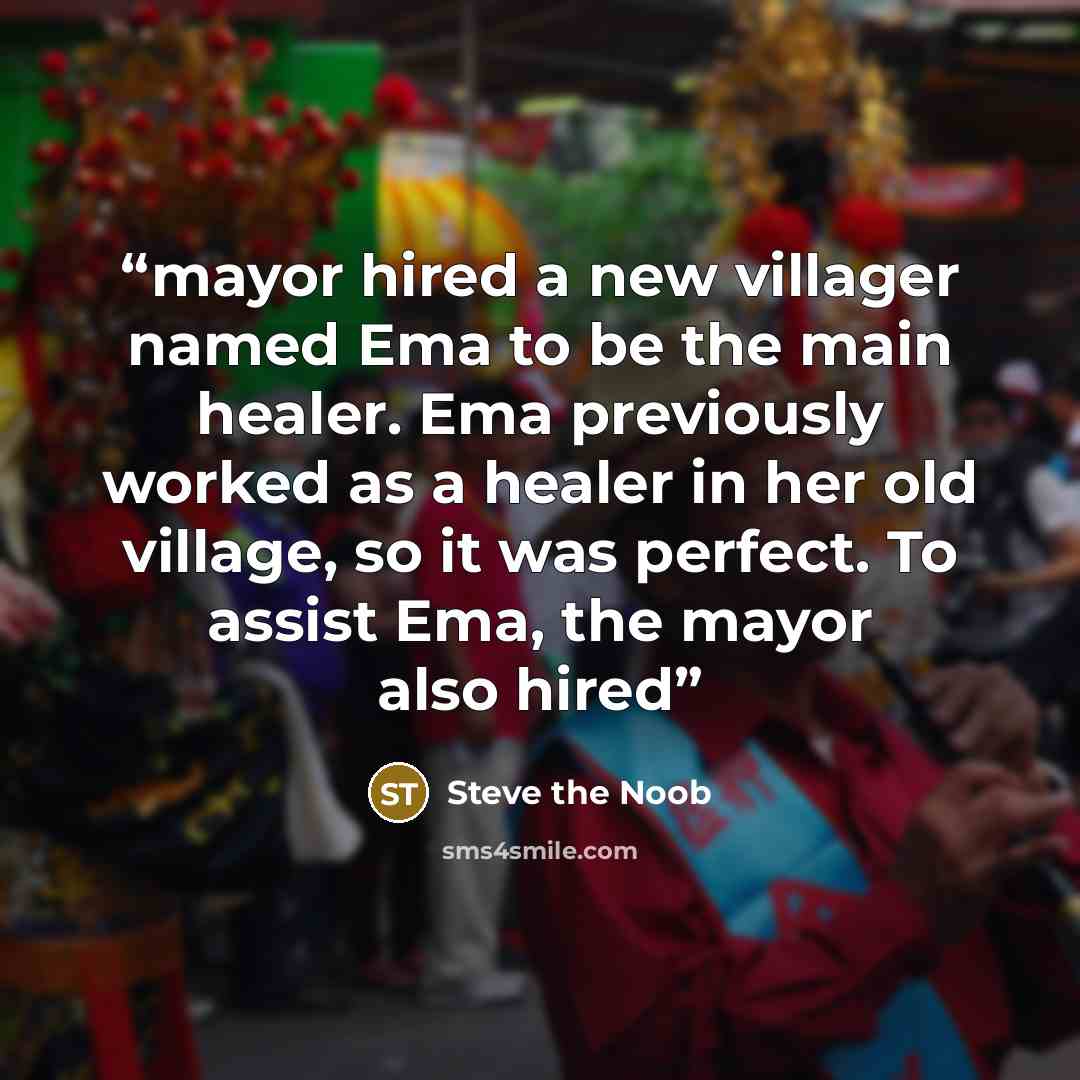 “mayor hired a new villager named Ema to be the main healer. Ema previously worked as a healer in her old village, so it was perfect. To assist Ema, the mayor also hired” quote by Steve the Noob