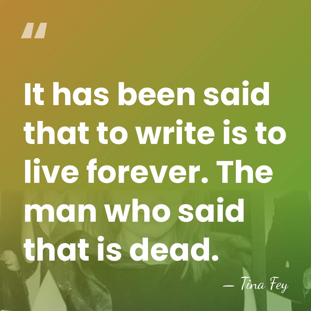 It has been said that to write is to live forever. The&hellip; - Tina Fey