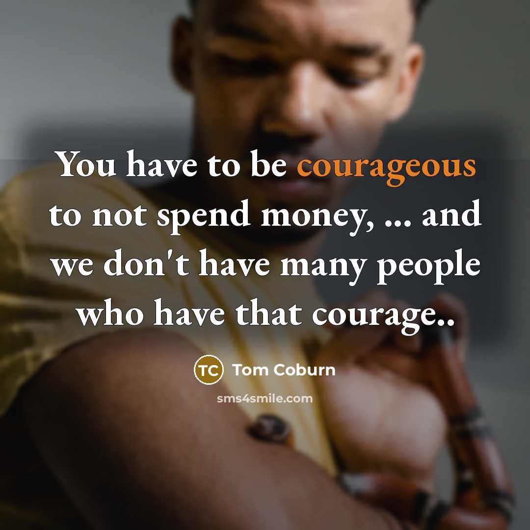 “You have to be courageous to not spend money, ...…” quote by Tom Coburn