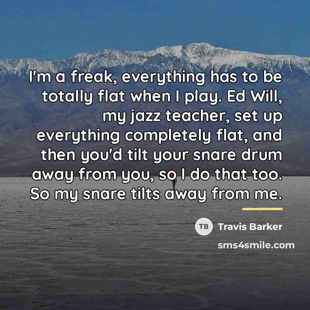 “I'm a freak, everything has to be totally flat when…” quote by Travis Barker