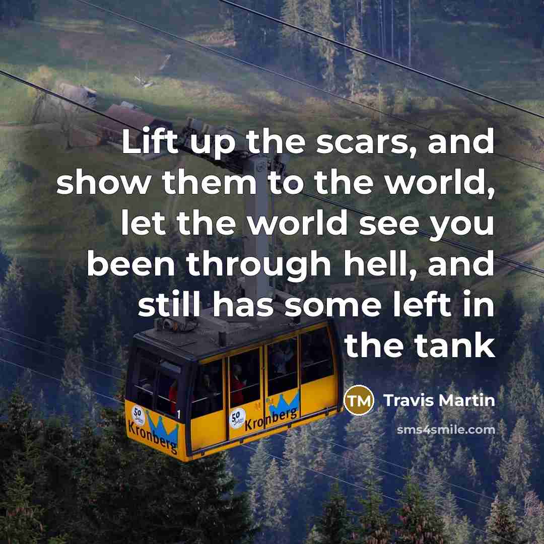 “Lift up the scars, and show them to the world, let the world see you been through hell, and still has some left in the tank” quote by Travis Martin