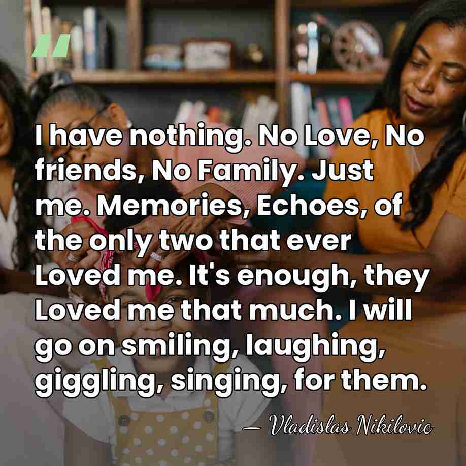 I have nothing. No Love, No friends, No Family. Just me. Memories,&hellip; - Vladislas Nikilovic
