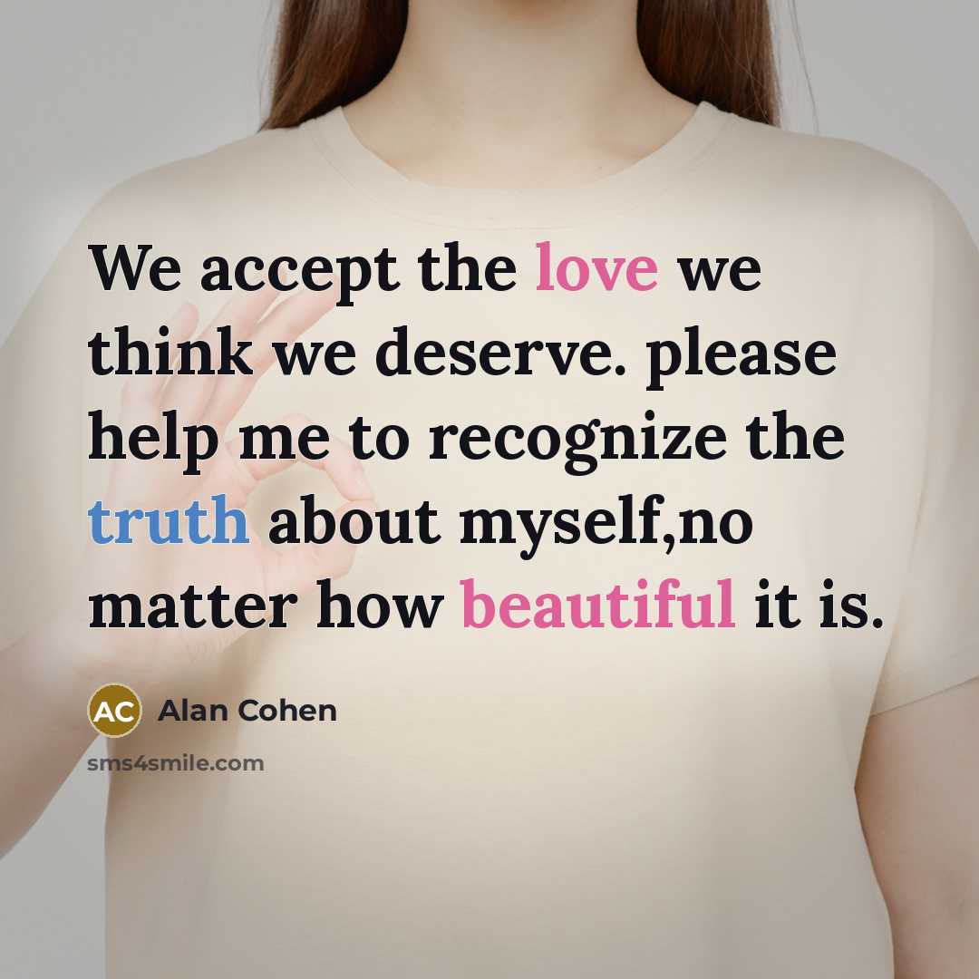 “We accept the love we think we deserve. please help me to recognize the truth about myself,no matter how beautiful it is.” quote by Alan Cohen