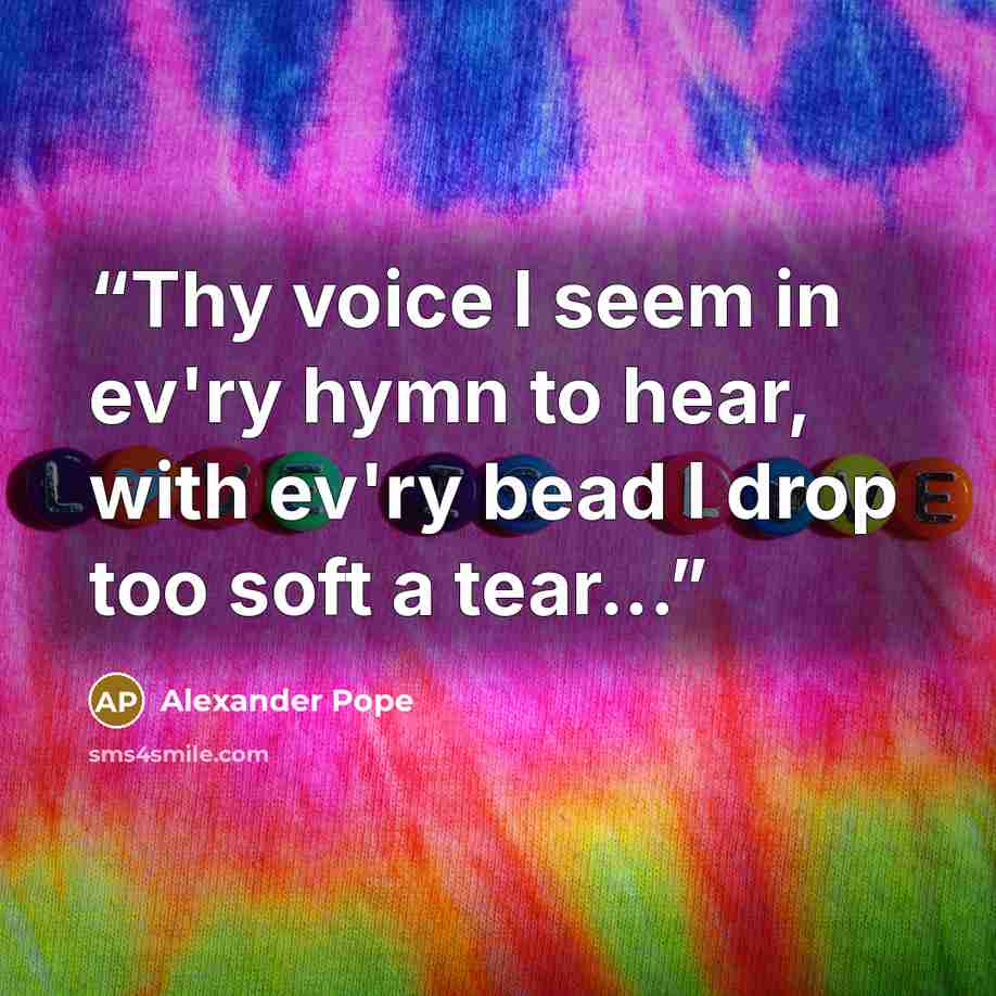 “Thy voice I seem in ev'ry hymn to hear, with ev'ry bead I drop too soft a tear...” quote by Alexander Pope