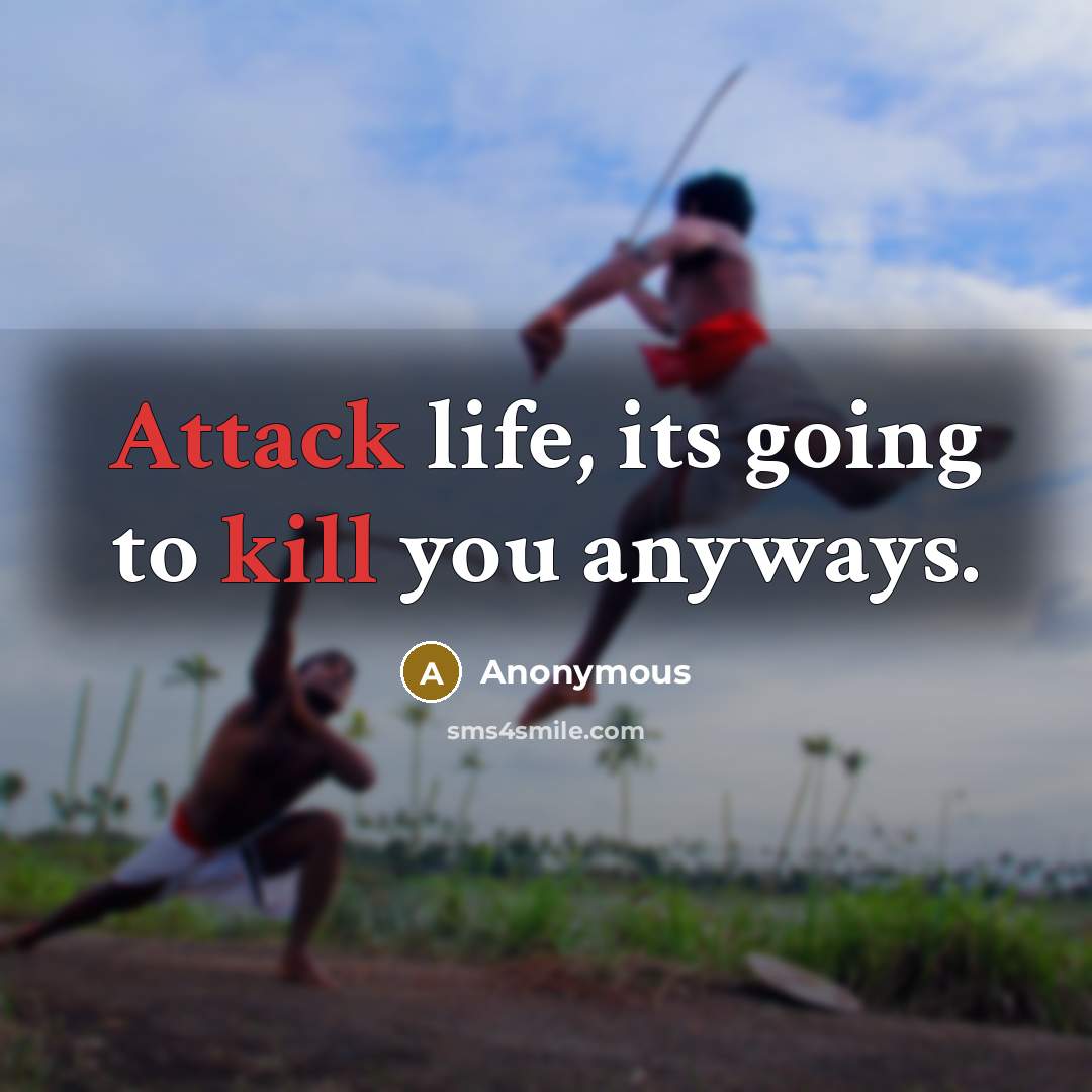“Attack life, its going to kill you anyways.” quote by Anonymous
