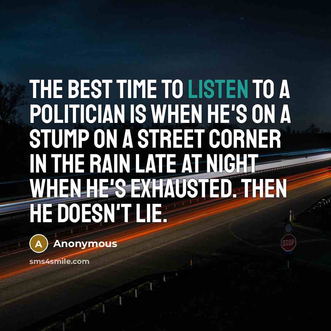 “The best time to listen to a politician is when he's on a stump on a street corner in the rain late at night when he's exhausted. Then he doesn't lie.” quote by Anonymous