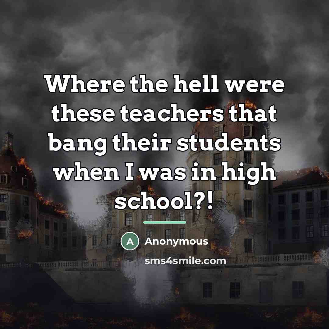 “Where the hell were these teachers that bang their students…” quote by Anonymous