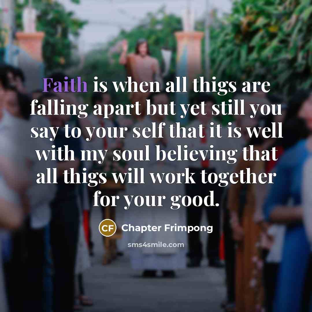 “Faith is when all thigs are falling apart but yet still you say to your self that it is well with my soul believing that all thigs will work together for your good.” quote by Chapter Frimpong