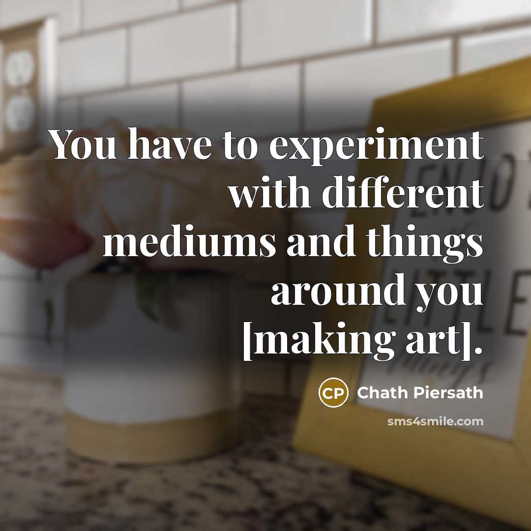 “You have to experiment with different mediums and things around…” quote by Chath Piersath