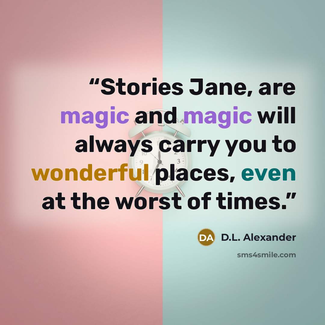 “Stories Jane, are magic and magic will always carry you to wonderful places, even at the worst of times.” quote by D.L. Alexander