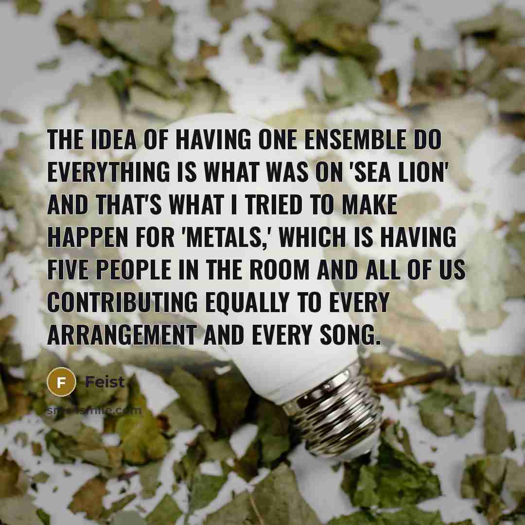 “The idea of having one ensemble do everything is what…” quote by Feist