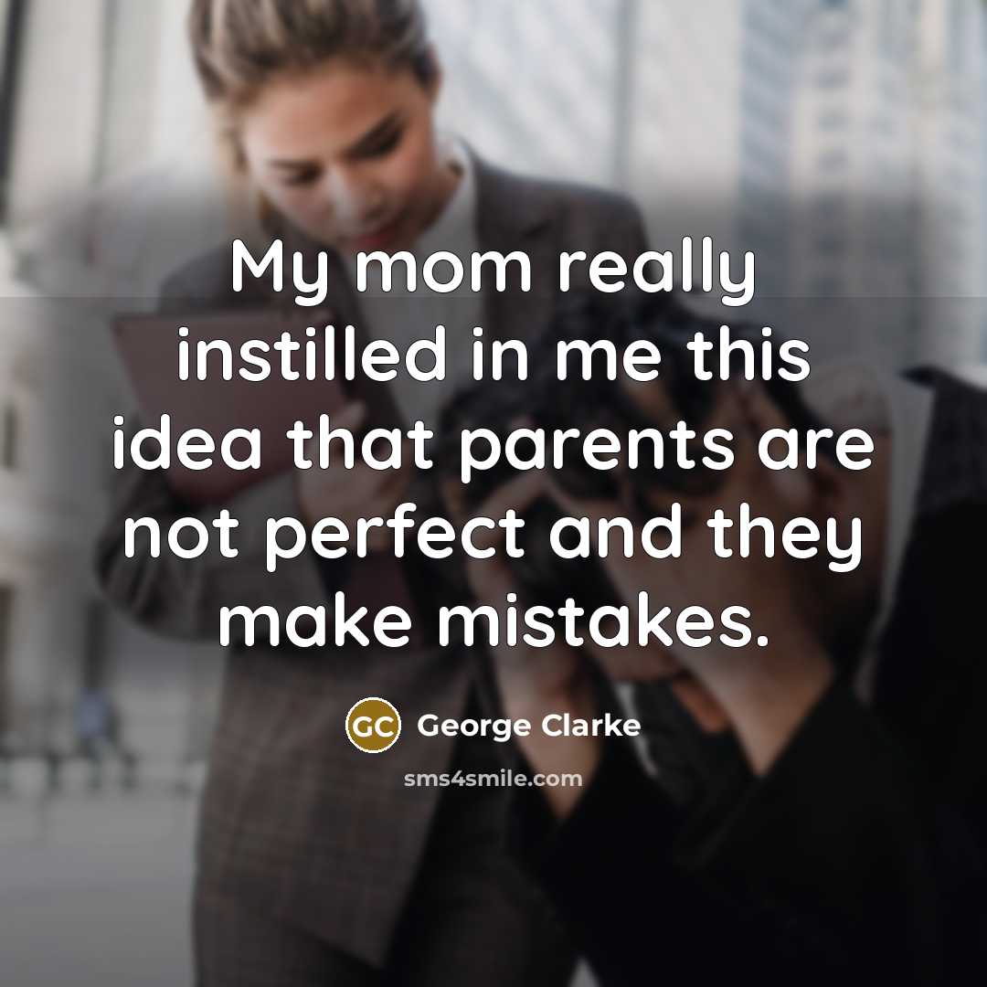 “My mom really instilled in me this idea that parents…” quote by George Clarke