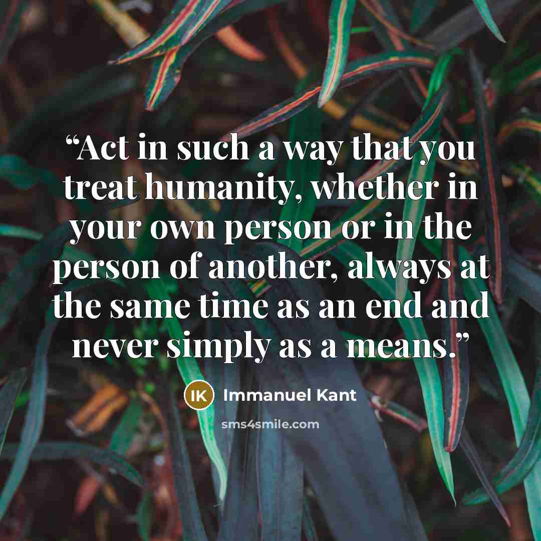 “Act in such a way that you treat humanity, whether in your own person or in the person of another, always at the same time as an end and never simply as a means.” quote by Immanuel Kant