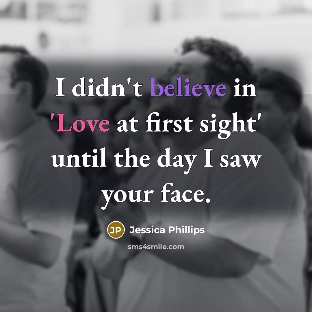 “I didn't believe in 'Love at first sight' until the day I saw your face.” quote by Jessica Phillips