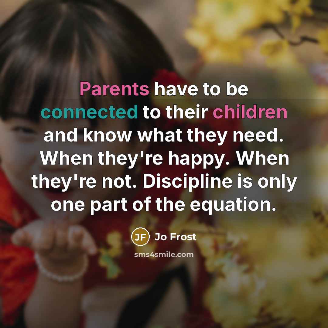 “Parents have to be connected to their children and know what they need. When they're happy. When they're not. Discipline is only one part of the equation.” quote by Jo Frost