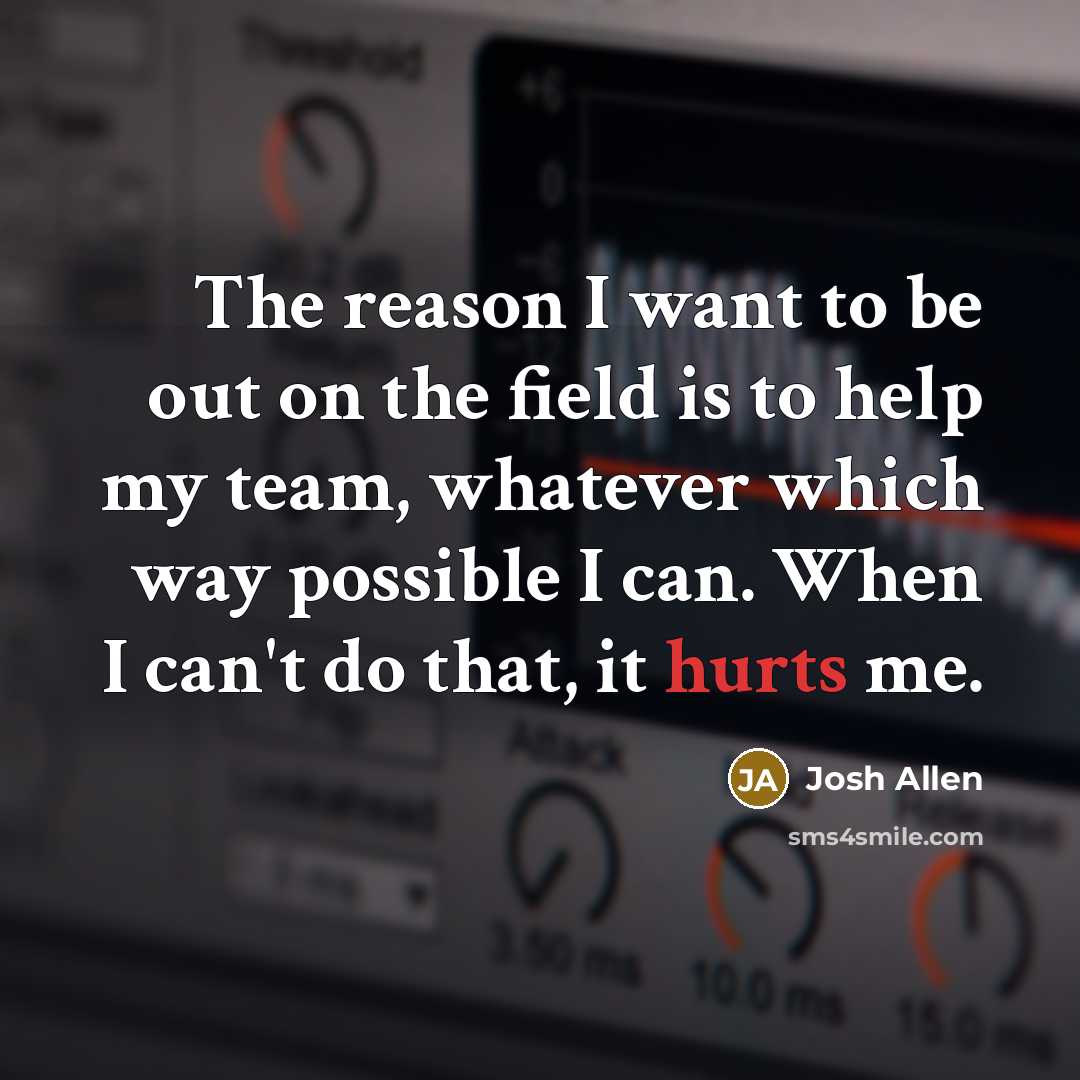 “The reason I want to be out on the field is to help my team, whatever which way possible I can. When I can't do that, it hurts me.” quote by Josh Allen