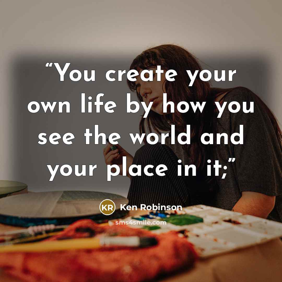 “You create your own life by how you see the world and your place in it;” quote by Ken Robinson