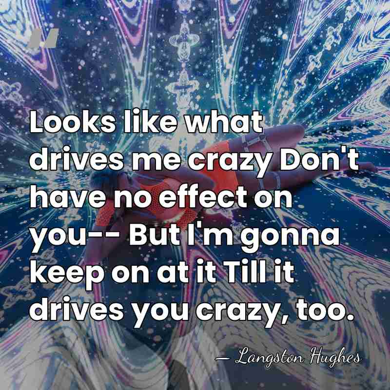 Looks like what drives me crazy Don't have no effect on you--&hellip; - Langston Hughes