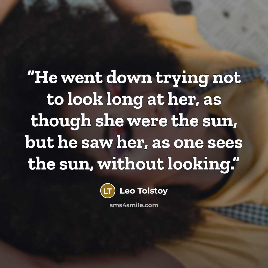 “He went down trying not to look long at her, as though she were the sun, but he saw her, as one sees the sun, without looking.” quote by Leo Tolstoy