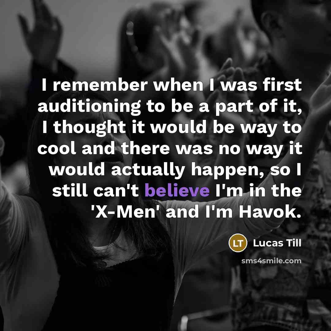 “I remember when I was first auditioning to be a part of it, I thought it would be way to cool and there was no way it would actually happen, so I still can't believe I'm in the 'X-Men' and I'm Havok.” quote by Lucas Till