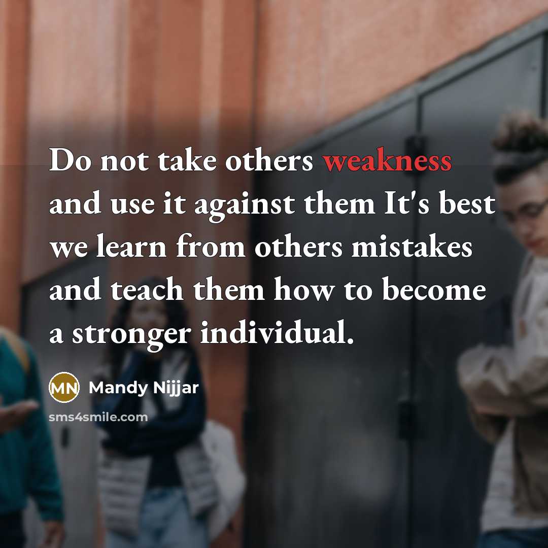 “Do not take others weakness and use it against them It's best we learn from others mistakes and teach them how to become a stronger individual.” quote by Mandy Nijjar