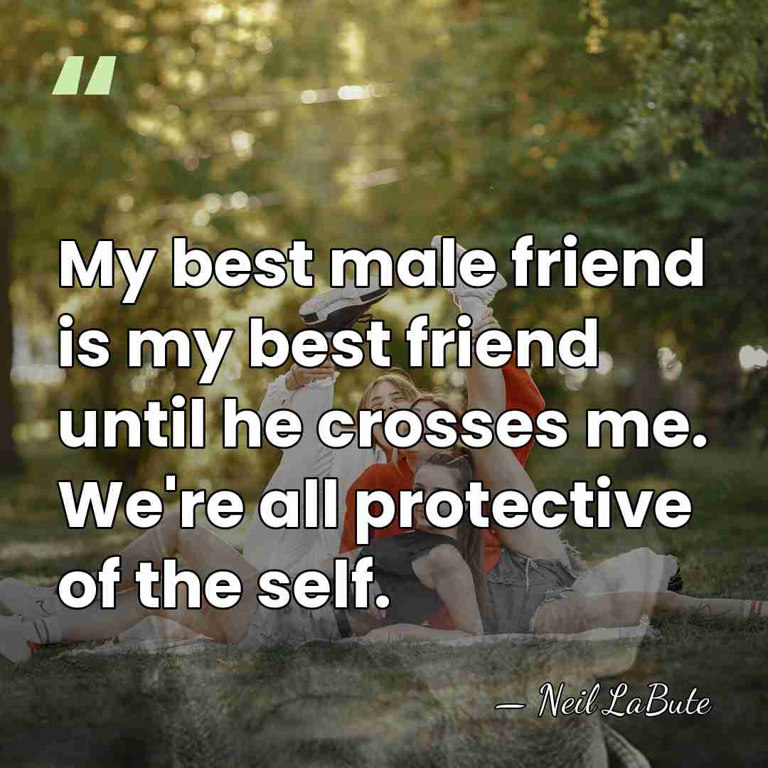 My best male friend is my best friend until he crosses me.&hellip; - Neil LaBute