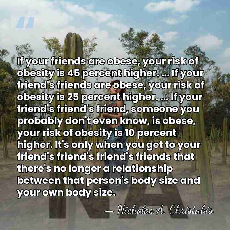 If your friends are obese, your risk of obesity is 45 percent&hellip; - Nicholas A. Christakis