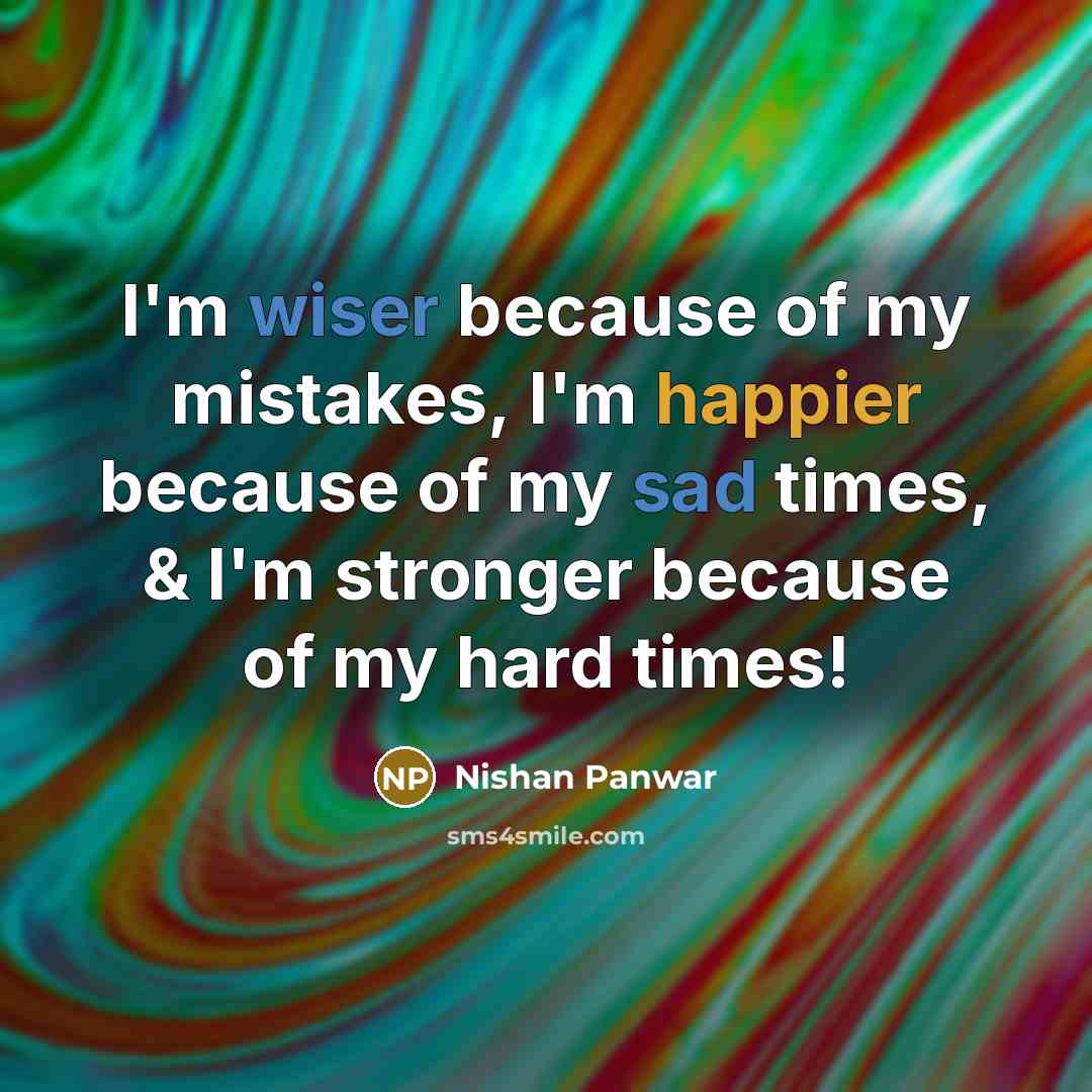“I'm wiser because of my mistakes, I'm happier because of my sad times, & I'm stronger because of my hard times!” quote by Nishan Panwar