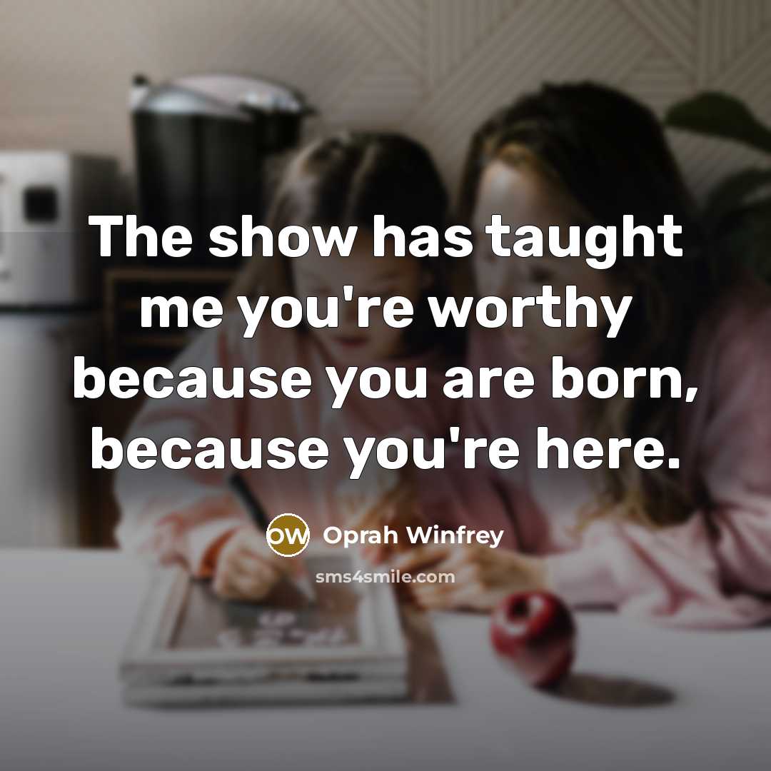 “The show has taught me you're worthy because you are…” quote by Oprah Winfrey